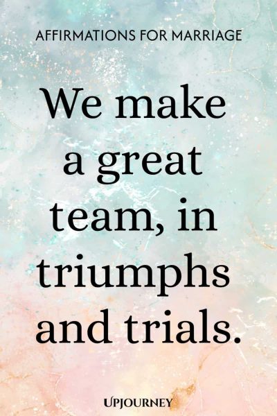 We make a great team, in triumphs and trials.