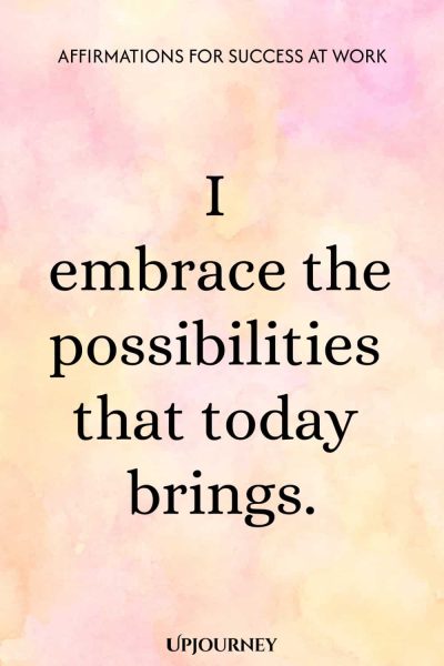 I embrace the possibilities that today brings.