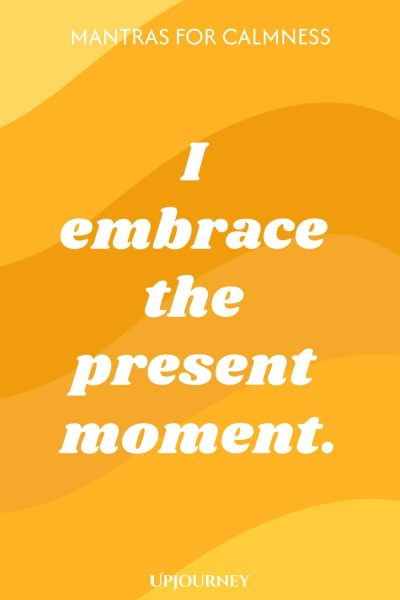 I embrace the present moment.