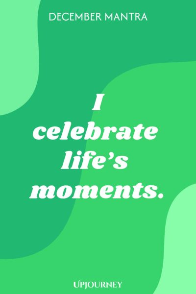 December Mantra: I celebrate life’s moments.