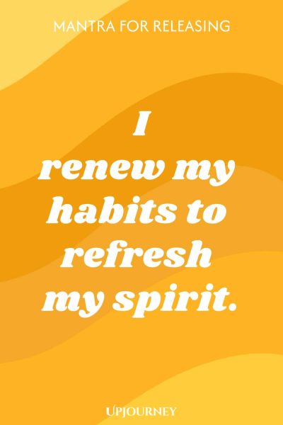 Mantra for Releasing: I renew my habits to refresh my spirit.