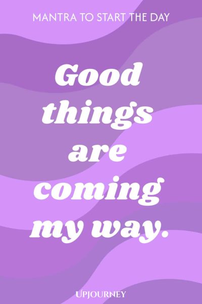 Mantra to Start the Day: Good things are coming my way.