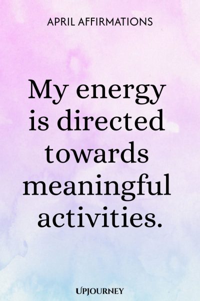 My energy is directed towards meaningful activities.