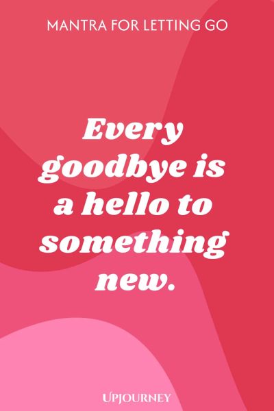 Mantra for Letting Go: Every goodbye is a hello to something new.