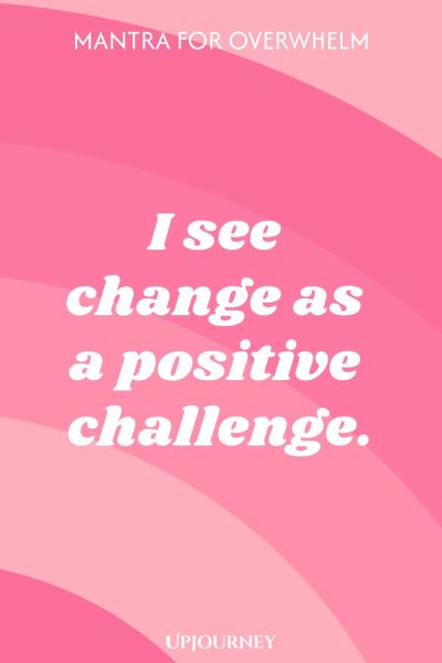 Mantra for Overwhelm: I see change as a positive challenge.