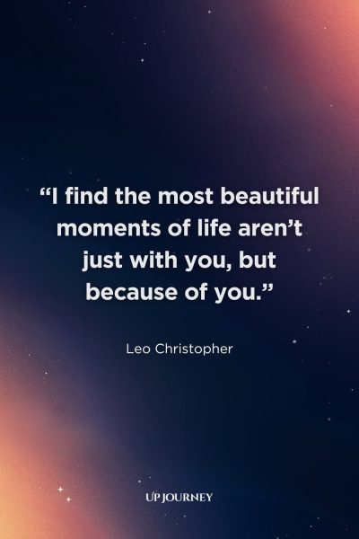 Deep “I Can’t Live Without You” Quotes: "I find the most beautiful moments of life aren’t just with you, but because of you." — Leo Christopher