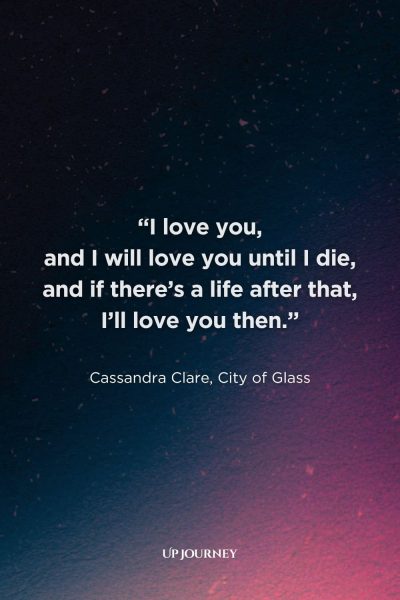 Engagement Quotes from Movies and TV Shows: “I love you, and I will love you until I die, and if there’s a life after that, I’ll love you then.” — Cassandra Clare, City of Glass