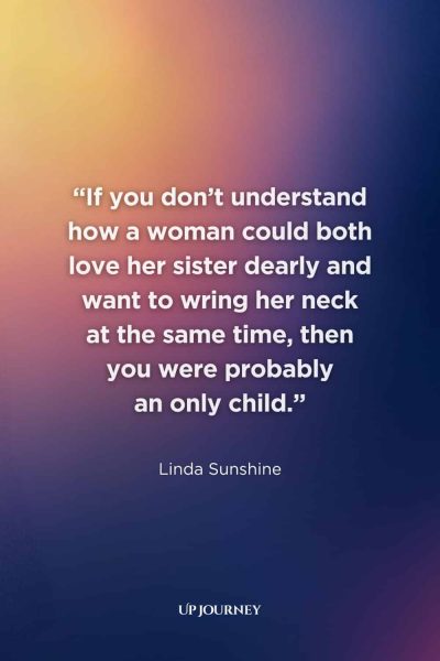 Little Sister Quotes: “If you don’t understand how a woman could both love her sister dearly and want to wring her neck at the same time, then you were probably an only child.” ― Linda Sunshine