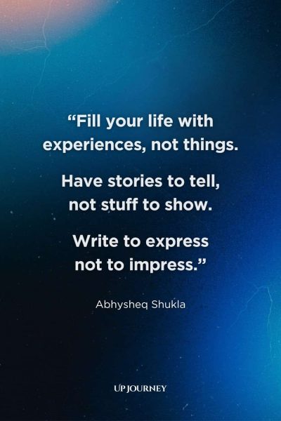 Best "Live Life to the Fullest" Quotes: “Fill your life with experiences, not things. Have stories to tell, not stuff to show. Write to express not to impress.” — Abhysheq Shukla