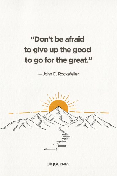 "Don't be afraid to give up the good to go for the great." — John D. Rockefeller