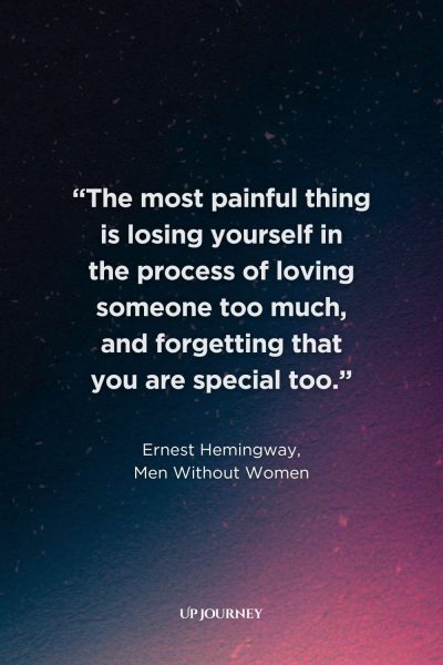Quotes from Books, Movies, and TV Shows: "The most painful thing is losing yourself in the process of loving someone too much, and forgetting that you are special too." — Ernest Hemingway, Men Without Women