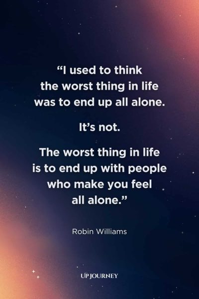 Sad Girl Quotes about Loneliness and Isolation: "I used to think the worst thing in life was to end up all alone. It’s not. The worst thing in life is to end up with people who make you feel all alone." — Robin Williams