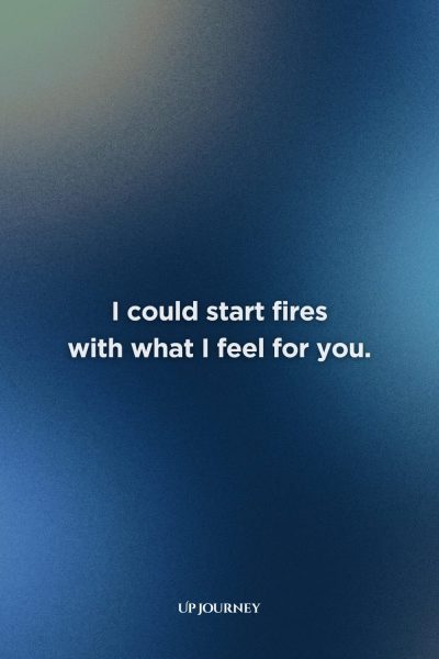 Sexy and Flirty Love Quotes for Her: "I could start fires with what I feel for you."