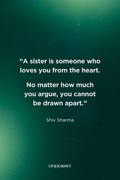 Sister Quotes: “A sister is someone who loves you from the heart. No matter how much you argue, you cannot be drawn apart.” — Shiv Sharma
