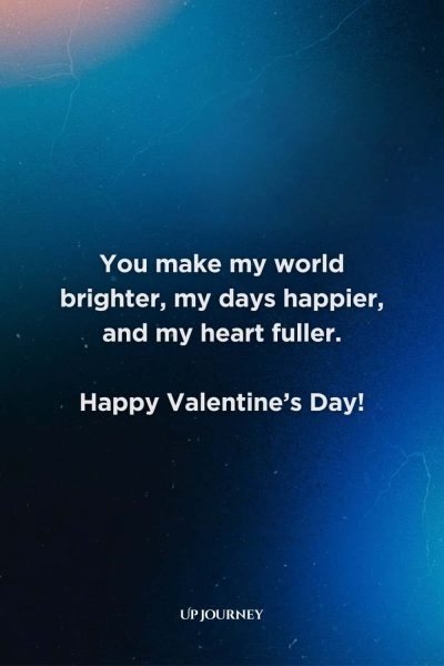 Special Occasion Love Messages: You make my world brighter, my days happier, and my heart fuller. Happy Valentine’s Day!