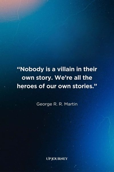 More Hero Quotes and Sayings: "Nobody is a villain in their own story. We're all the heroes of our own stories." — George R. R. Martin