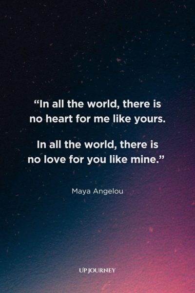 Soulmate Quotes for Her: “In all the world, there is no heart for me like yours. In all the world, there is no love for you like mine.” — Maya Angelou