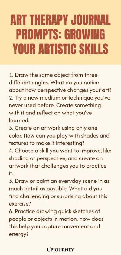 Art Therapy Journal Prompts: Growing Your Artistic Skills: 1. Draw the same object from three different angles. What do you notice about how perspective changes your art? 2. Try a new medium or technique you’ve never used before. Create something with it and reflect on what you’ve learned. 3. Create an artwork using only one color. How can you play with shades and textures to make it interesting? 4. Choose a skill you want to improve, like shading or perspective, and create an...