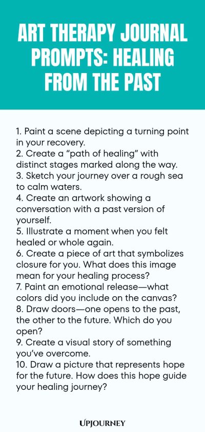 Art Therapy Journal Prompts: Healing from the Past: 1. Paint a scene depicting a turning point in your recovery. 2. Create a “path of healing” with distinct stages marked along the way. 3. Sketch your journey over a rough sea to calm waters. 4. Create an artwork showing a conversation with a past version of yourself. 5. Illustrate a moment when you felt healed or whole again. 6. Create a piece of art that symbolizes closure for you. What does this image mean for your...