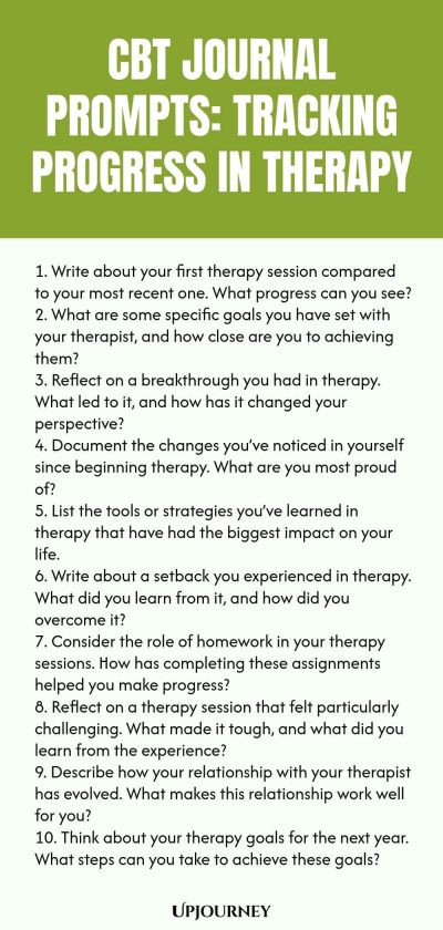 CBT Journal Prompts: Tracking Progress in Therapy 1. Write about your first therapy session compared to your most recent one. What progress can you see? 2. What are some specific goals you have set with your therapist, and how close are you to achieving them? 3. Reflect on a breakthrough you had in therapy. What led to it, and how has it changed your perspective? 4. Document the changes youโve noticed in yourself since beginning therapy. What are you most proud of? 5. List the t...