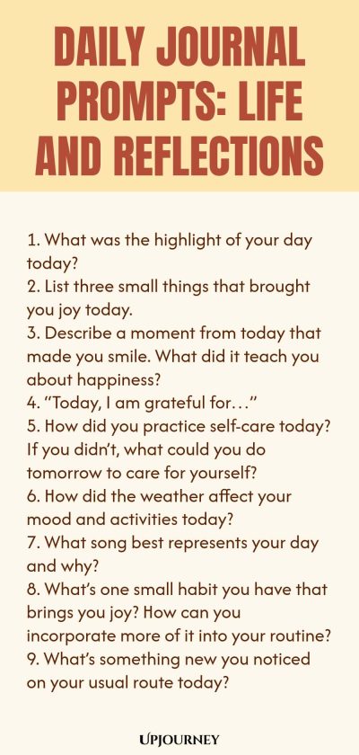 Daily Journal Prompts: Life and Reflections: 1. What was the highlight of your day today? 2. List three small things that brought you joy today. 3. Describe a moment from today that made you smile. What did it teach you about happiness? 4. โToday, I am grateful forโฆโ 5. How did you practice self-care today? If you didnโt, what could you do tomorrow to care for yourself? 6. How did the weather affect your mood and activities today? 7. What song best represents your day and