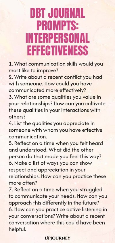 DBT Journal Prompts: Interpersonal Effectiveness 1. What communication skills would you most like to improve? 2. Write about a recent conflict you had with someone. How could you have communicated more effectively? 3. What are some qualities you value in your relationships? How can you cultivate these qualities in your interactions with others? 4. List the qualities you appreciate in someone with whom you have effective communication. 5. Reflect on a time when you felt heard and...