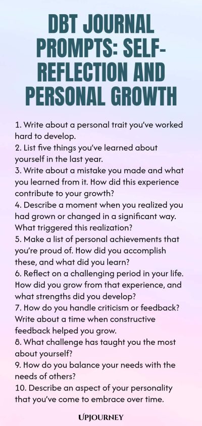 DBT Journal Prompts: Self-Reflection and Personal Growth 1. Write about a personal trait youโve worked hard to develop. 2. List five things youโve learned about yourself in the last year. 3. Write about a mistake you made and what you learned from it. How did this experience contribute to your growth? 4. Describe a moment when you realized you had grown or changed in a significant way. What triggered this realization? 5. Make a list of personal achievements that youโre proud of....