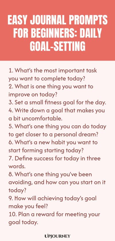 Easy Journal Prompts for Beginners: Daily Goal-Setting 1. Whatโs the most important task you want to complete today? 2. What is one thing you want to improve on today? 3. Set a small fitness goal for the day. 4. Write down a goal that makes you a bit uncomfortable. 5. Whatโs one thing you can do today to get closer to a personal dream? 6. Whatโs a new habit you want to start forming starting today? 7. Define success for today in three words. 8. Whatโs one thing youโve been av...