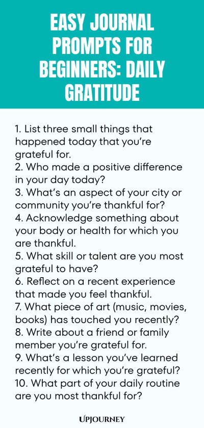 Easy Journal Prompts for Beginners: Daily Gratitude 1. List three small things that happened today that youโre grateful for. 2. Who made a positive difference in your day today? 3. Whatโs an aspect of your city or community youโre thankful for? 4. Acknowledge something about your body or health for which you are thankful. 5. What skill or talent are you most grateful to have? 6. Reflect on a recent experience that made you feel thankful. 7. What piece of art (music, movies, bo...