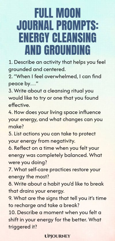 Full Moon Journal Prompts: Energy Cleansing and Grounding 1. Describe an activity that helps you feel grounded and centered. 2. “When I feel overwhelmed, I can find peace by…” 3. Write about a cleansing ritual you would like to try or one that you found effective. 4. How does your living space influence your energy, and what changes can you make? 5. List actions you can take to protect your energy from negativity. 6. Reflect on a time when you felt your energy was completely ba...