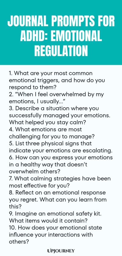 90+ Journal Prompts for ADHD: Emotional Regulation 1. What are your most common emotional triggers, and how do you respond to them? 2. โWhen I feel overwhelmed by my emotions, I usuallyโฆโ 3. Describe a situation where you successfully managed your emotions. What helped you stay calm? 4. What emotions are most challenging for you to manage? 5. List three physical signs that indicate your emotions are escalating. 6. How can you express your emotions in a healthy way that doesnโt ...