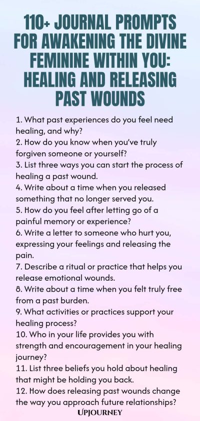 110+ Journal Prompts for Awakening the Divine Feminine Within You: Healing and Releasing Past Wounds 1. What past experiences do you feel need healing, and why? 2. How do you know when you’ve truly forgiven someone or yourself? 3. List three ways you can start the process of healing a past wound. 4. Write about a time when you released something that no longer served you. 5. How do you feel after letting go of a painful memory or experience? 6. Write a letter to someone who hur...