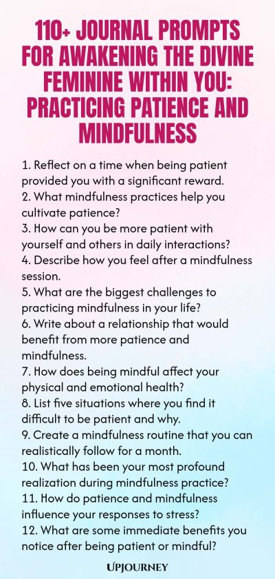 110+ Journal Prompts for Awakening the Divine Feminine Within You: Practicing Patience and Mindfulness 1. Reflect on a time when being patient provided you with a significant reward. 2. What mindfulness practices help you cultivate patience? 3. How can you be more patient with yourself and others in daily interactions? 4. Describe how you feel after a mindfulness session. 5. What are the biggest challenges to practicing mindfulness in your life? 6. Write about a relationship th...