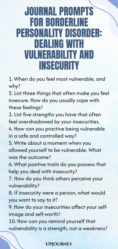 Journal Prompts for Borderline Personality Disorder: Dealing with Vulnerability and Insecurity 1. When do you feel most vulnerable, and why? 2. List three things that often make you feel insecure. How do you usually cope with these feelings? 3. List five strengths you have that often feel overshadowed by your insecurities. 4. How can you practice being vulnerable in a safe and controlled way? 5. Write about a moment when you allowed yourself to be vulnerable. What was the outcome? 6...