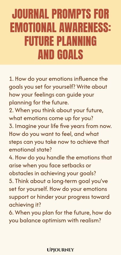 "Journal Prompts for Emotional Awareness: Future Planning and Goals: 1. How do your emotions influence the goals you set for yourself? Write about how your feelings can guide your planning for the future. 2. When you think about your future, what emotions come up for you? 3. Imagine your life five years from now. How do you want to feel, and what steps can you take now to achieve that emotional state? 4. How do you handle the emotions that arise when you face setbacks or obstac"