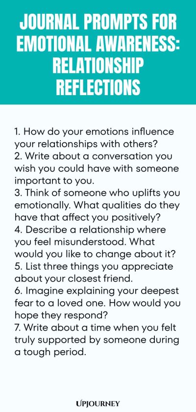 "Journal Prompts for Emotional Awareness: Relationship Reflections: 1. How do your emotions influence your relationships with others? 2. Write about a conversation you wish you could have with someone important to you. 3. Think of someone who uplifts you emotionally. What qualities do they have that affect you positively? 4. Describe a relationship where you feel misunderstood. What would you like to change about it? 5. List three things you appreciate about your closest fri"
