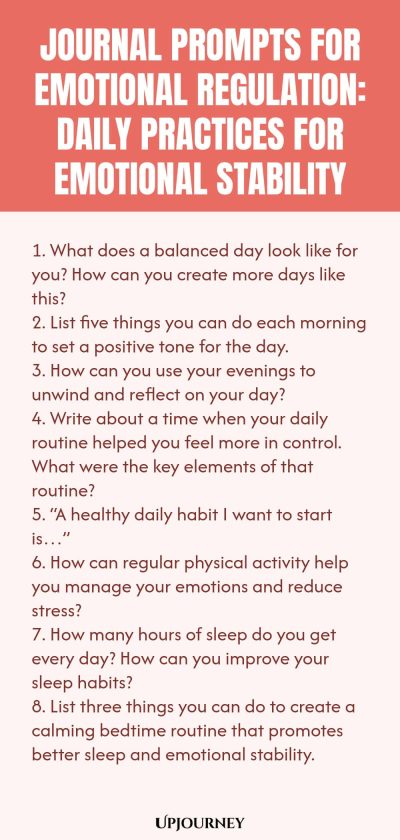 "Journal Prompts for Emotional Regulation: Daily Practices for Emotional Stability: 1. What does a balanced day look like for you? How can you create more days like this? 2. List five things you can do each morning to set a positive tone for the day. 3. How can you use your evenings to unwind and reflect on your day? 4. Write about a time when your daily routine helped you feel more in control. What were the key elements of that routine? 5. “A healthy daily habit I want to s"