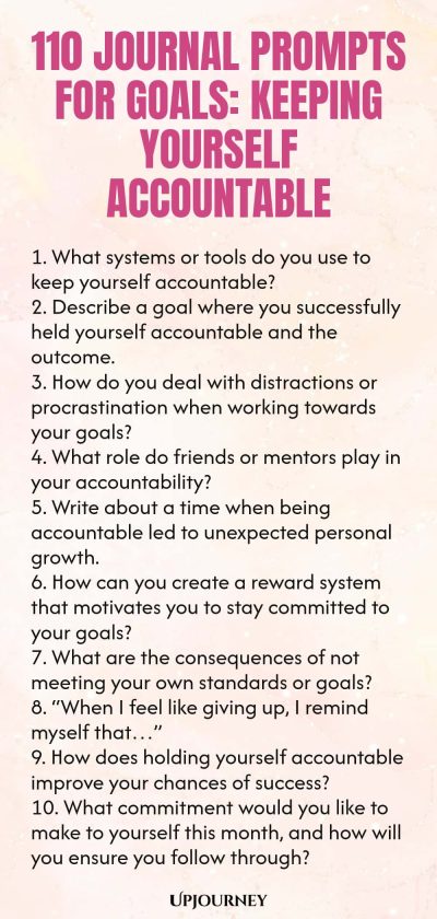 110 Journal Prompts for Goals: Keeping Yourself Accountable 1. What systems or tools do you use to keep yourself accountable? 2. Describe a goal where you successfully held yourself accountable and the outcome. 3. How do you deal with distractions or procrastination when working towards your goals? 4. What role do friends or mentors play in your accountability? 5. Write about a time when being accountable led to unexpected personal growth. 6. How can you create a reward system ...
