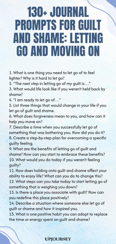 130+ Journal Prompts for Guilt and Shame: Letting Go and Moving On 1. What is one thing you need to let go of to feel lighter? Why is it hard to let go? 2. “The next step in letting go of my guilt is…” 3. What would life look like if you weren’t held back by shame? 4. “I am ready to let go of…” 5. List three things that would change in your life if you let go of guilt and shame. 6. What does forgiveness mean to you, and how can it help you move on? 7. Describe a time when you succes...