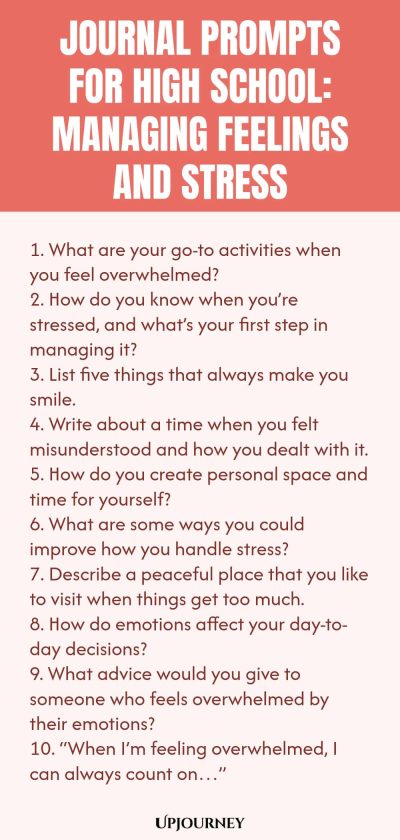 Journal Prompts for High School: Managing Feelings and Stress 1. What are your go-to activities when you feel overwhelmed? 2. How do you know when you’re stressed, and what’s your first step in managing it? 3. List five things that always make you smile. 4. Write about a time when you felt misunderstood and how you dealt with it. 5. How do you create personal space and time for yourself? 6. What are some ways you could improve how you handle stress? 7. Describe a peaceful plac...