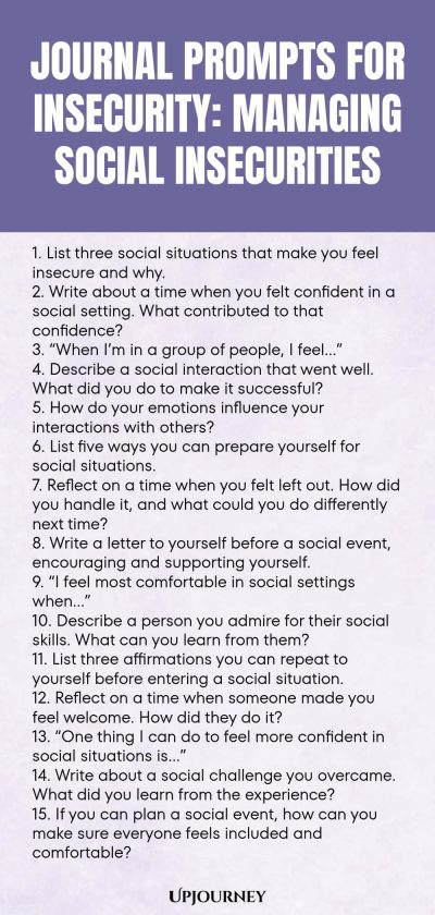 Journal Prompts for Insecurity: Managing Social Insecurities 1. List three social situations that make you feel insecure and why. 2. Write about a time when you felt confident in a social setting. What contributed to that confidence? 3. โWhen Iโm in a group of people, I feelโฆโ 4. Describe a social interaction that went well. What did you do to make it successful? 5. How do your emotions influence your interactions with others? 6. List five ways you can prepare yourself for soci...