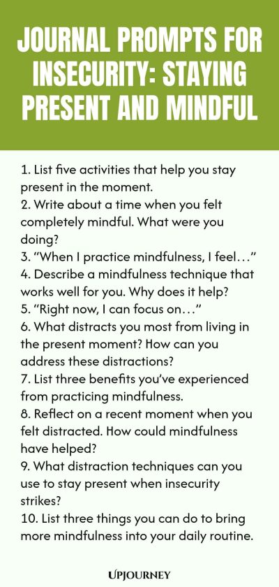 Journal Prompts for Insecurity: Staying Present and Mindful 1. List five activities that help you stay present in the moment. 2. Write about a time when you felt completely mindful. What were you doing? 3. โWhen I practice mindfulness, I feelโฆโ 4. Describe a mindfulness technique that works well for you. Why does it help? 5. โRight now, I can focus onโฆโ 6. What distracts you most from living in the present moment? How can you address these distractions? 7. List three benefits youโve...