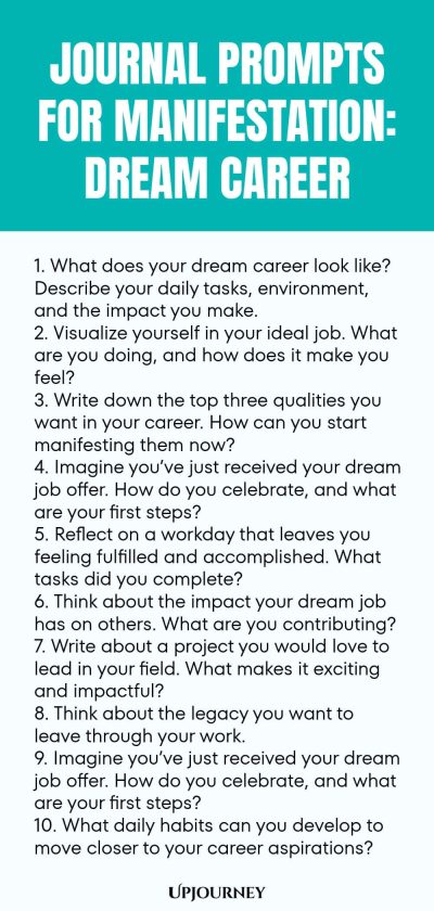 Journal Prompts for Manifestation: Dream Career 1. What does your dream career look like? Describe your daily tasks, environment, and the impact you make. 2. Visualize yourself in your ideal job. What are you doing, and how does it make you feel? 3. Write down the top three qualities you want in your career. How can you start manifesting them now? 4. Imagine youโve just received your dream job offer. How do you celebrate, and what are your first steps? 5. Reflect on a workday th...