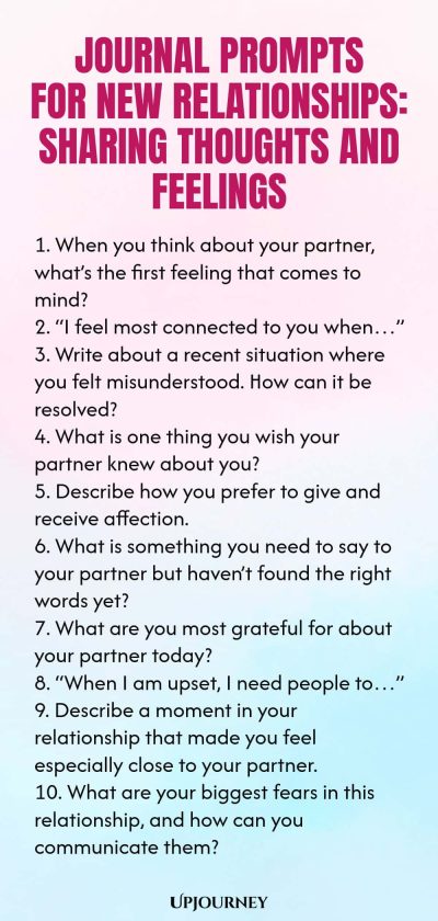Journal Prompts for New Relationships: Sharing Thoughts and Feelings 1. When you think about your partner, whatโs the first feeling that comes to mind? 2. โI feel most connected to you whenโฆโ 3. Write about a recent situation where you felt misunderstood. How can it be resolved? 4. What is one thing you wish your partner knew about you? 5. Describe how you prefer to give and receive affection. 6. What is something you need to say to your partner but havenโt found the right word...