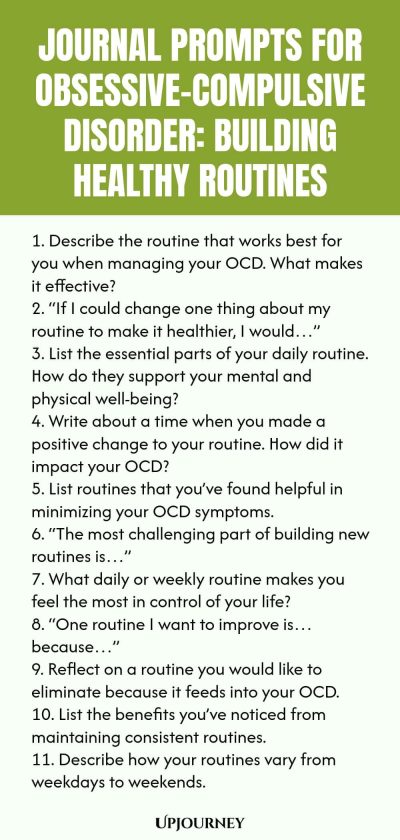 Journal Prompts for Obsessive-Compulsive Disorder: Building Healthy Routines 1. Describe the routine that works best for you when managing your OCD. What makes it effective? 2. “If I could change one thing about my routine to make it healthier, I would…” 3. List the essential parts of your daily routine. How do they support your mental and physical well-being? 4. Write about a time when you made a positive change to your routine. How did it impact your OCD? 5. List routines that...