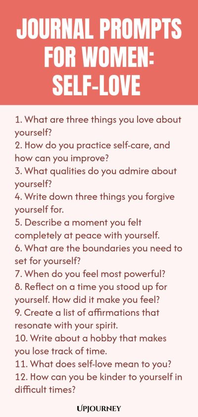 Journal Prompts for Women: Self-Love 1. What are three things you love about yourself? 2. How do you practice self-care, and how can you improve? 3. What qualities do you admire about yourself? 4. Write down three things you forgive yourself for. 5. Describe a moment you felt completely at peace with yourself. 6. What are the boundaries you need to set for yourself? 7. When do you feel most powerful? 8. Reflect on a time you stood up for yourself. How did it make you feel? ...