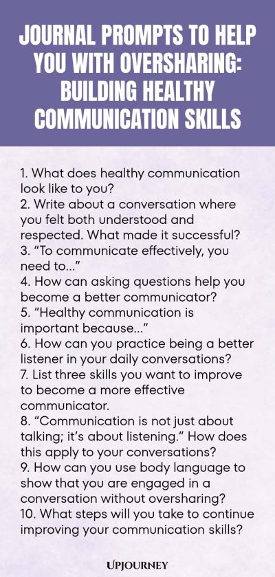 Journal Prompts to Help You with Oversharing: Building Healthy Communication Skills 1. What does healthy communication look like to you? 2. Write about a conversation where you felt both understood and respected. What made it successful? 3. โTo communicate effectively, you need toโฆโ 4. How can asking questions help you become a better communicator? 5. โHealthy communication is important becauseโฆโ 6. How can you practice being a better listener in your daily conversations? 7. L...