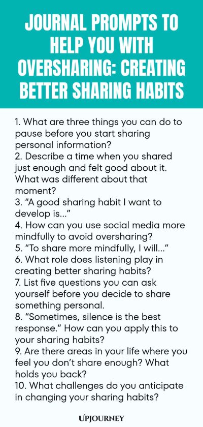 Journal Prompts to Help You with Oversharing: Creating Better Sharing Habits 1. What are three things you can do to pause before you start sharing personal information? 2. Describe a time when you shared just enough and felt good about it. What was different about that moment? 3. โA good sharing habit I want to develop isโฆโ 4. How can you use social media more mindfully to avoid oversharing? 5. โTo share more mindfully, I willโฆโ 6. What role does listening play in creating bett...