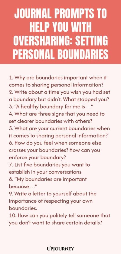 Journal Prompts to Help You with Oversharing: Setting Personal Boundaries 1. Why are boundaries important when it comes to sharing personal information? 2. Write about a time you wish you had set a boundary but didnโt. What stopped you? 3. โA healthy boundary for me isโฆโ 4. What are three signs that you need to set clearer boundaries with others? 5. What are your current boundaries when it comes to sharing personal information? 6. How do you feel when someone else crosses your ...