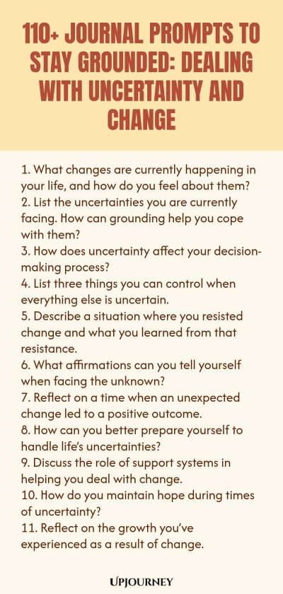 110+ Journal Prompts to Stay Grounded: Dealing with Uncertainty and Change 1. What changes are currently happening in your life, and how do you feel about them? 2. List the uncertainties you are currently facing. How can grounding help you cope with them? 3. How does uncertainty affect your decision-making process? 4. List three things you can control when everything else is uncertain. 5. Describe a situation where you resisted change and what you learned from that resistance. ...